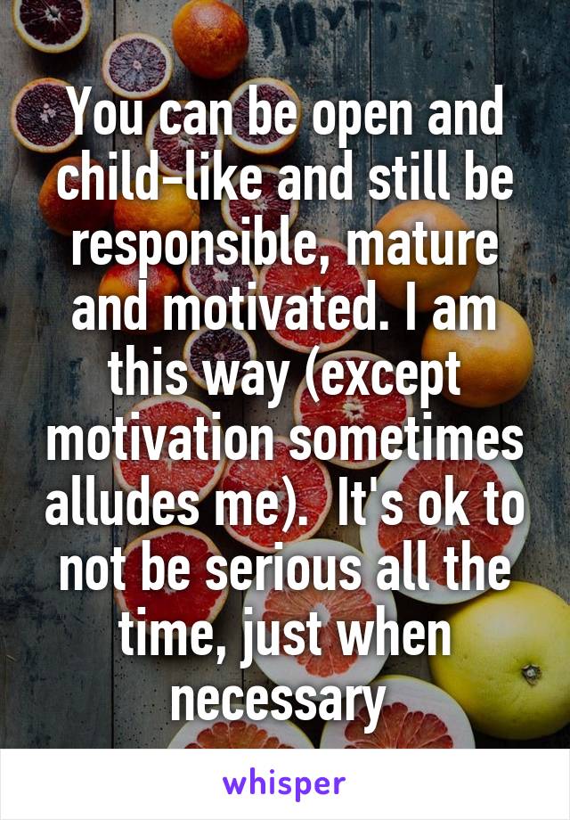 You can be open and child-like and still be responsible, mature and motivated. I am this way (except motivation sometimes alludes me).  It's ok to not be serious all the time, just when necessary 