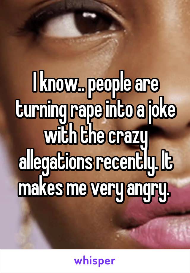 I know.. people are turning rape into a joke with the crazy allegations recently. It makes me very angry. 