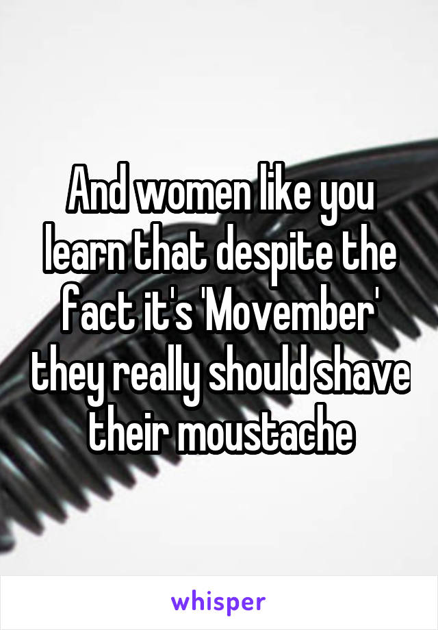 And women like you learn that despite the fact it's 'Movember' they really should shave their moustache