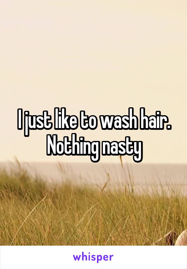 I just like to wash hair.
Nothing nasty