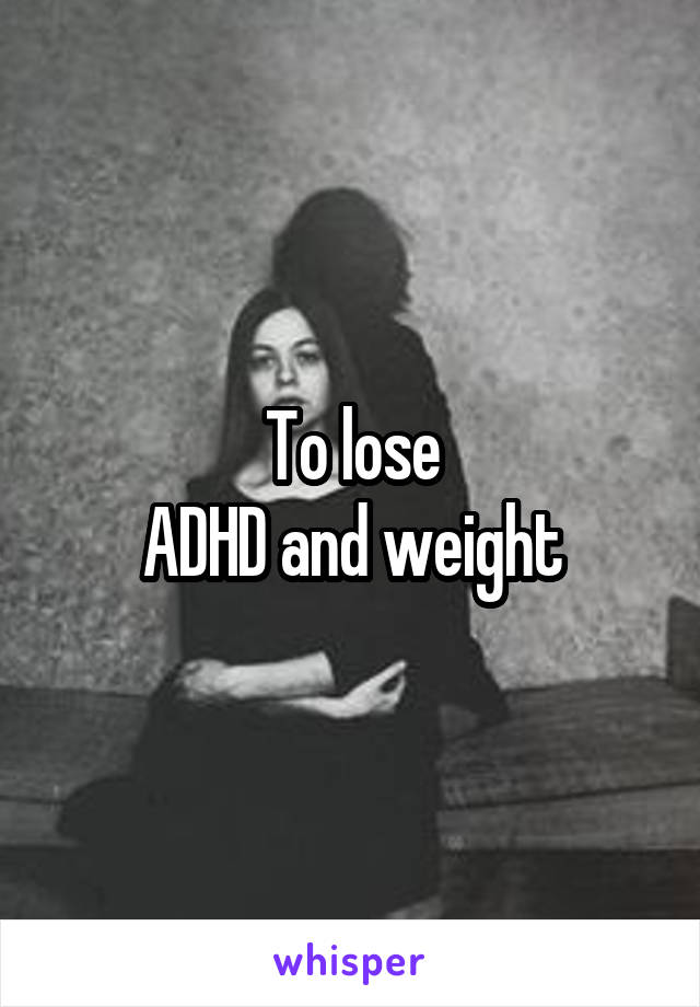 To lose
 ADHD and weight 