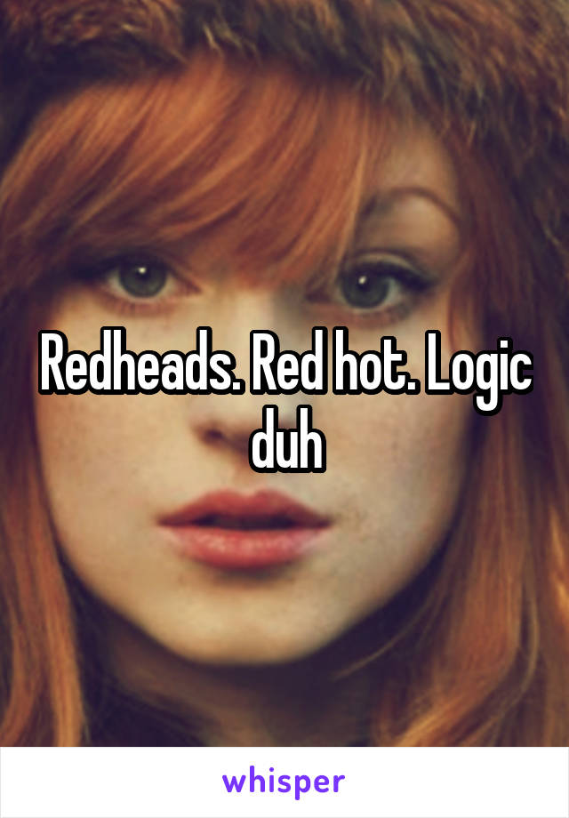 Redheads. Red hot. Logic duh