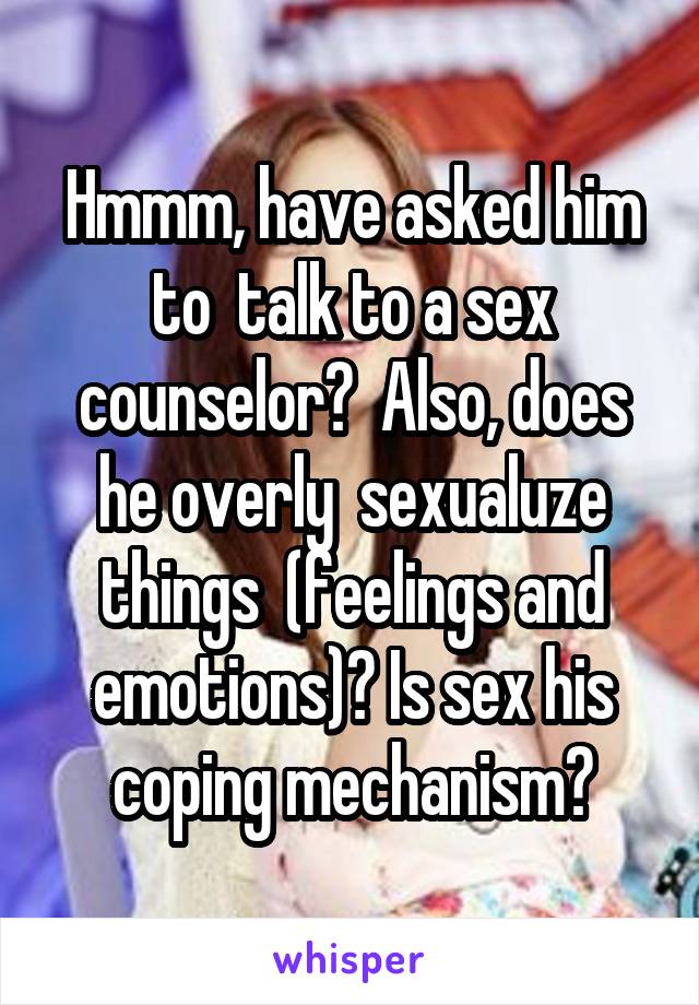 Hmmm, have asked him to  talk to a sex counselor?  Also, does he overly  sexualuze things  (feelings and emotions)? Is sex his coping mechanism?