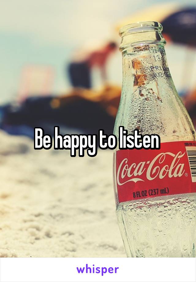 Be happy to listen 