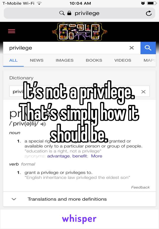 It’s not a privilege. That’s simply how it should be. 