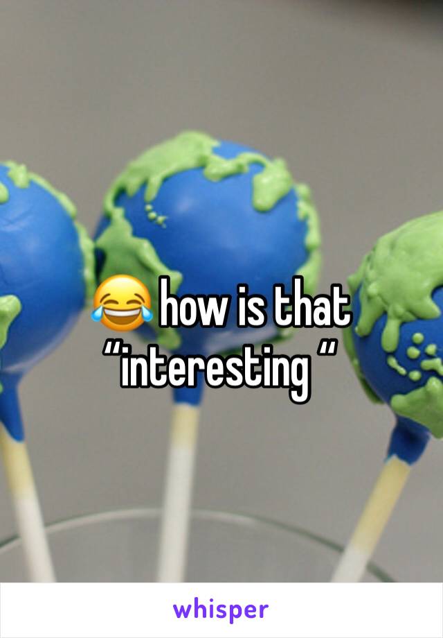 😂 how is that “interesting “