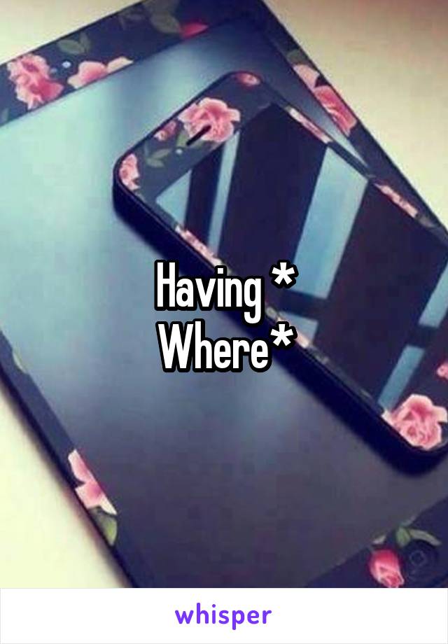 Having *
Where*