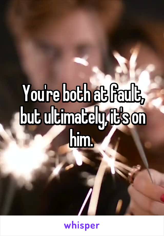 You're both at fault, but ultimately, it's on him. 