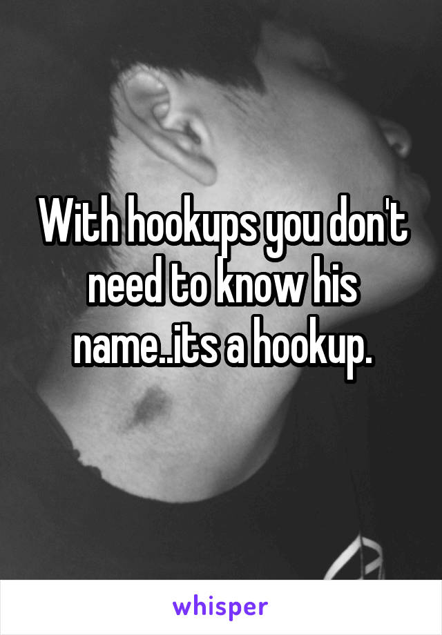 With hookups you don't need to know his name..its a hookup.
