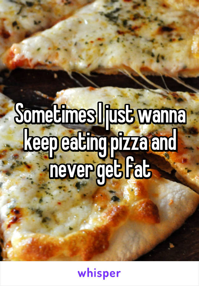 Sometimes I just wanna keep eating pizza and never get fat
