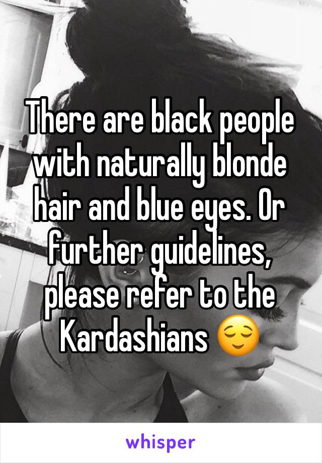 There are black people with naturally blonde hair and blue eyes. Or further guidelines, please refer to the Kardashians 😌