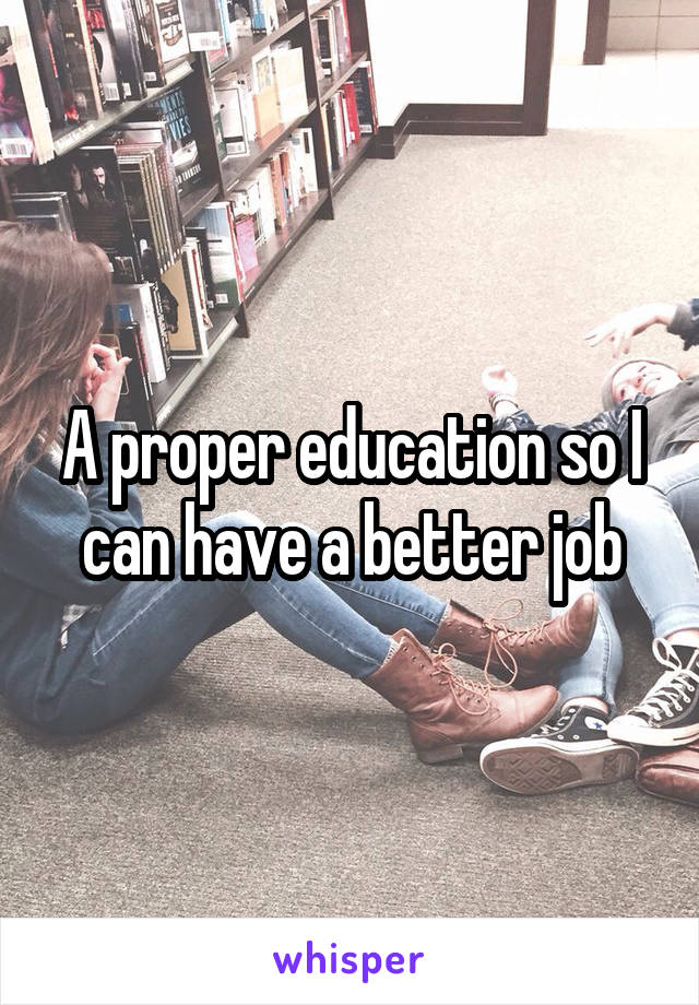 A proper education so I can have a better job