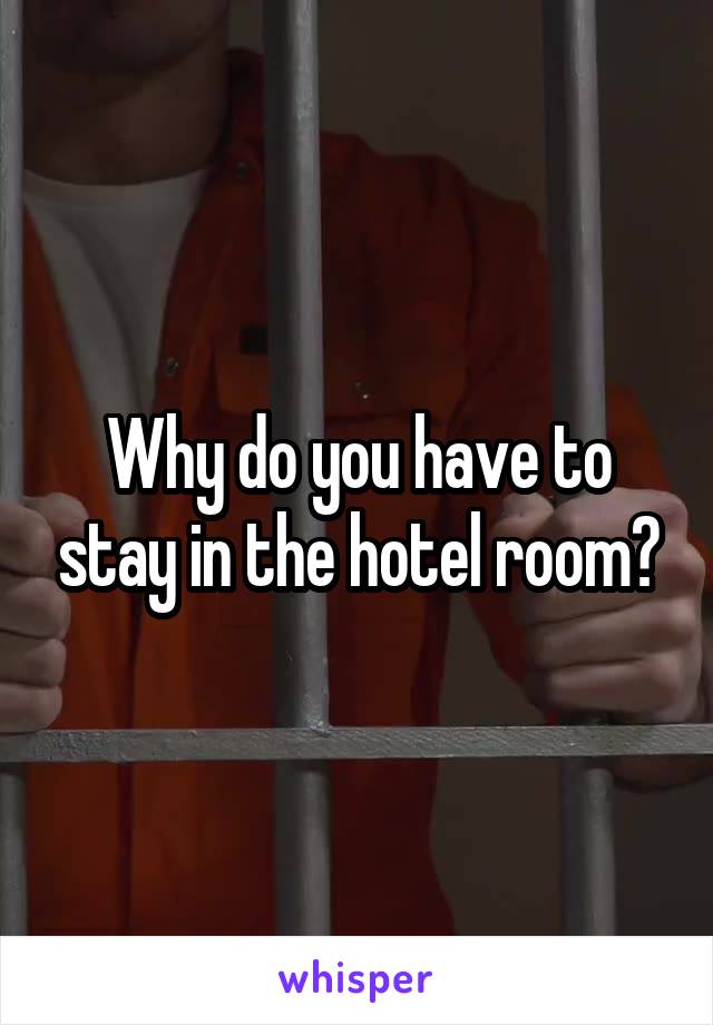 Why do you have to stay in the hotel room?