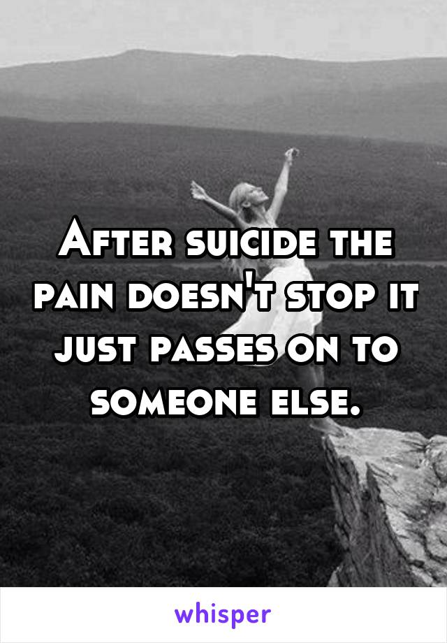 After suicide the pain doesn't stop it just passes on to someone else.