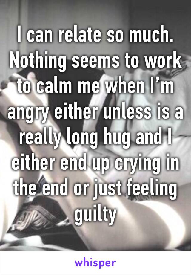 I can relate so much. Nothing seems to work to calm me when I’m angry either unless is a really long hug and I either end up crying in the end or just feeling guilty