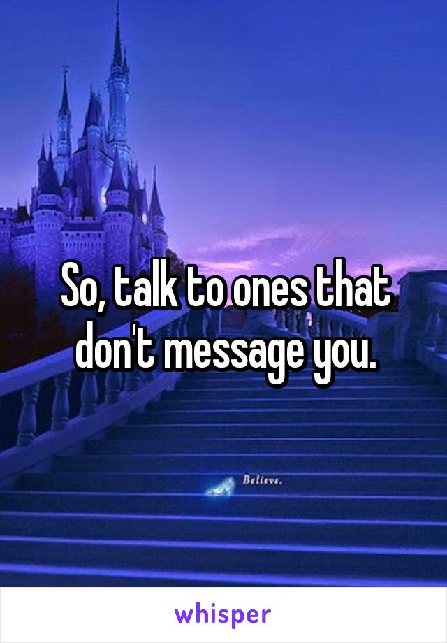 So, talk to ones that don't message you.