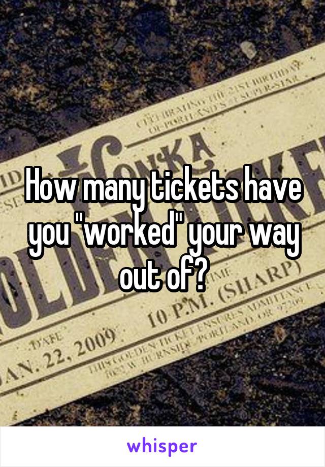 How many tickets have you "worked" your way out of?