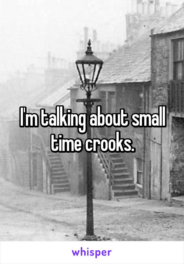 I'm talking about small time crooks.
