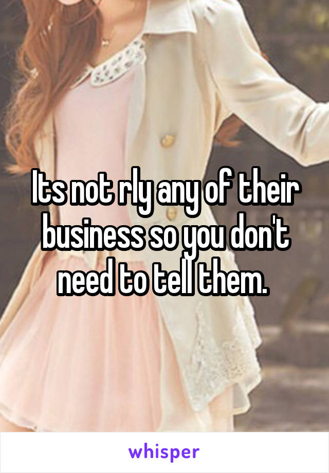 Its not rly any of their business so you don't need to tell them. 