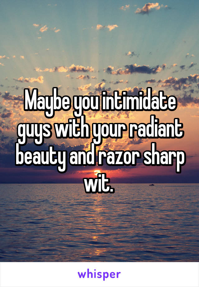 Maybe you intimidate guys with your radiant beauty and razor sharp wit. 