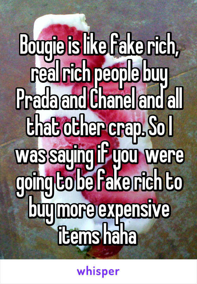 Bougie is like fake rich, real rich people buy Prada and Chanel and all that other crap. So I was saying if you  were going to be fake rich to buy more expensive items haha 