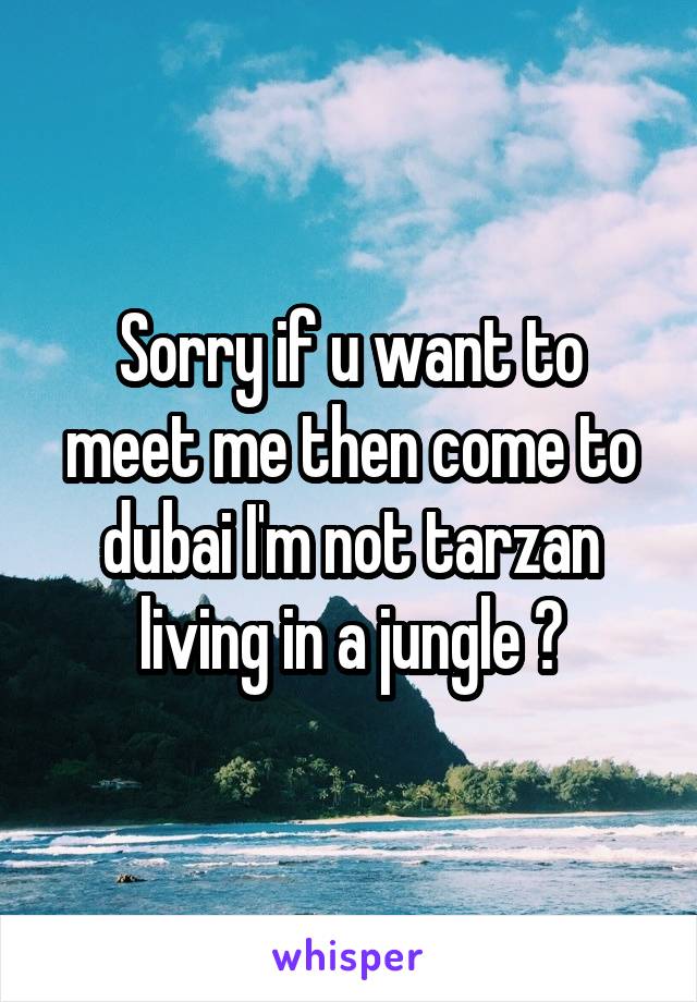 Sorry if u want to meet me then come to dubai I'm not tarzan living in a jungle 😂
