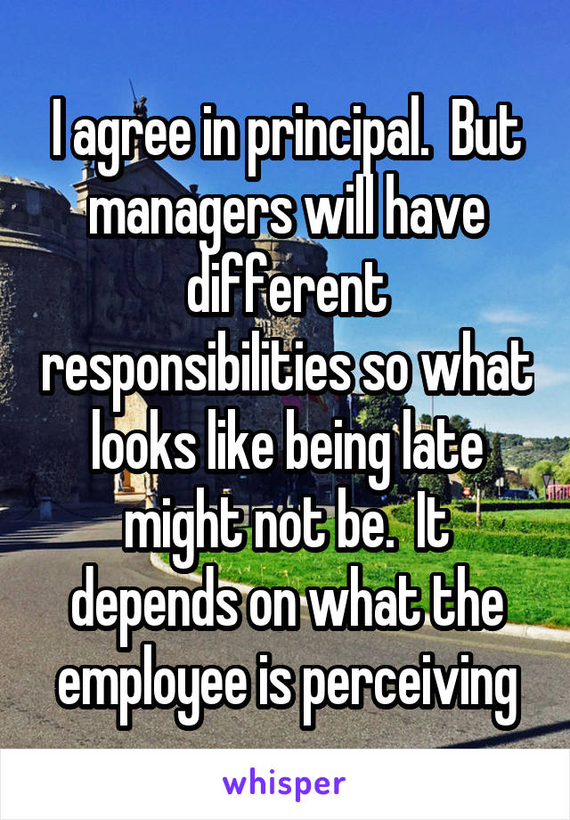 I agree in principal.  But managers will have different responsibilities so what looks like being late might not be.  It depends on what the employee is perceiving