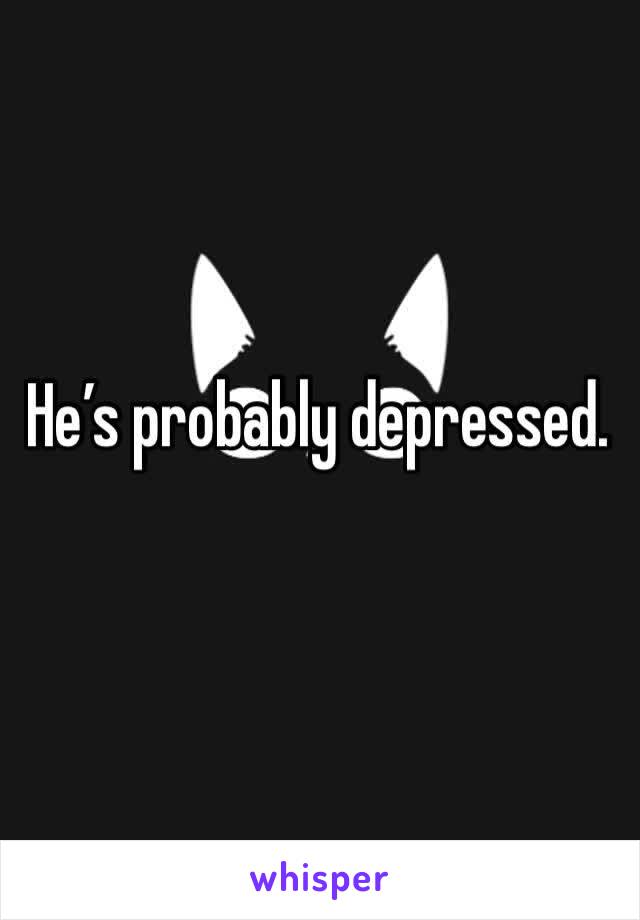 He’s probably depressed. 