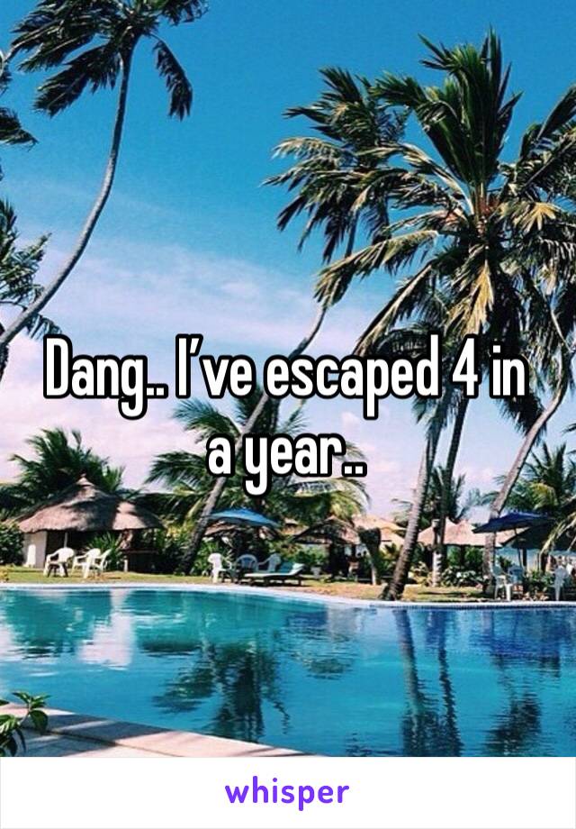 Dang.. I’ve escaped 4 in a year..