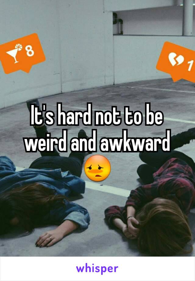 It's hard not to be weird and awkward 😳