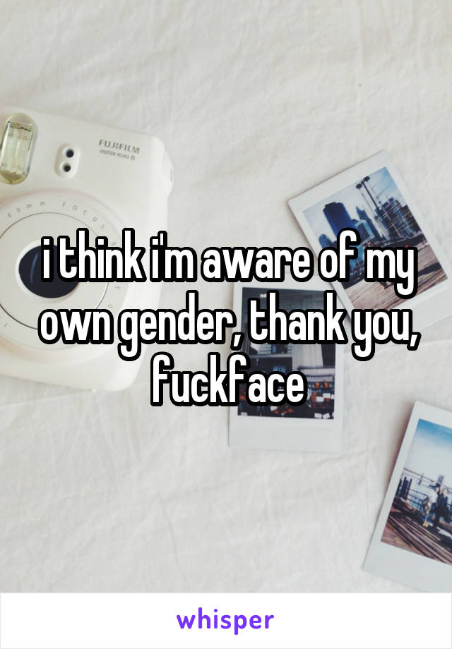 i think i'm aware of my own gender, thank you, fuckface