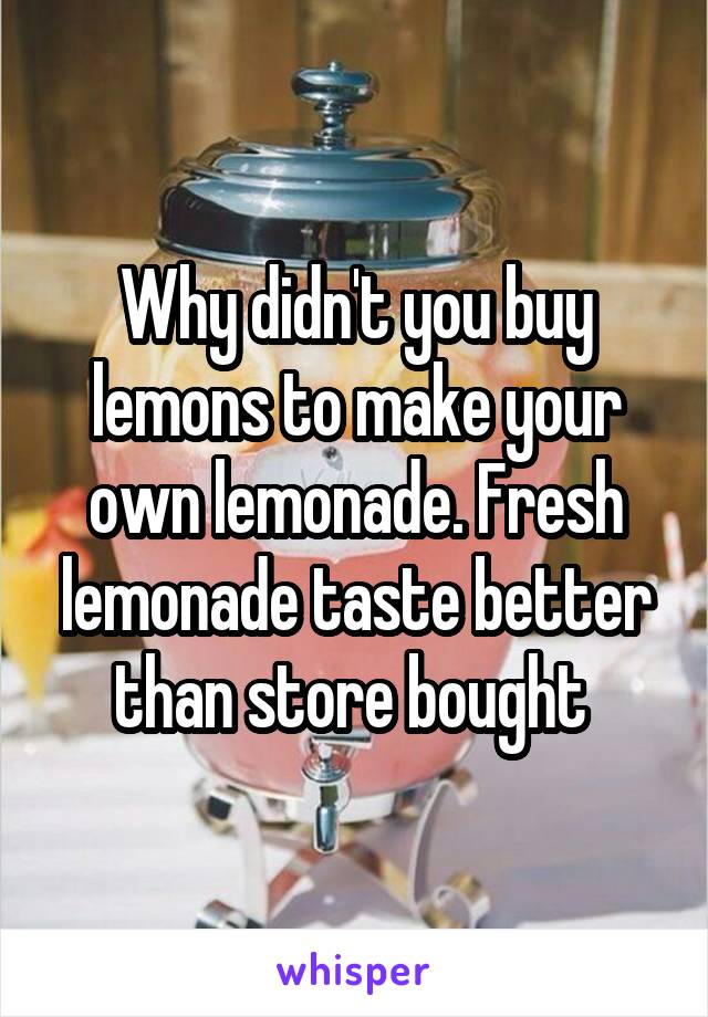 Why didn't you buy lemons to make your own lemonade. Fresh lemonade taste better than store bought 