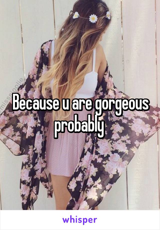 Because u are gorgeous probably 