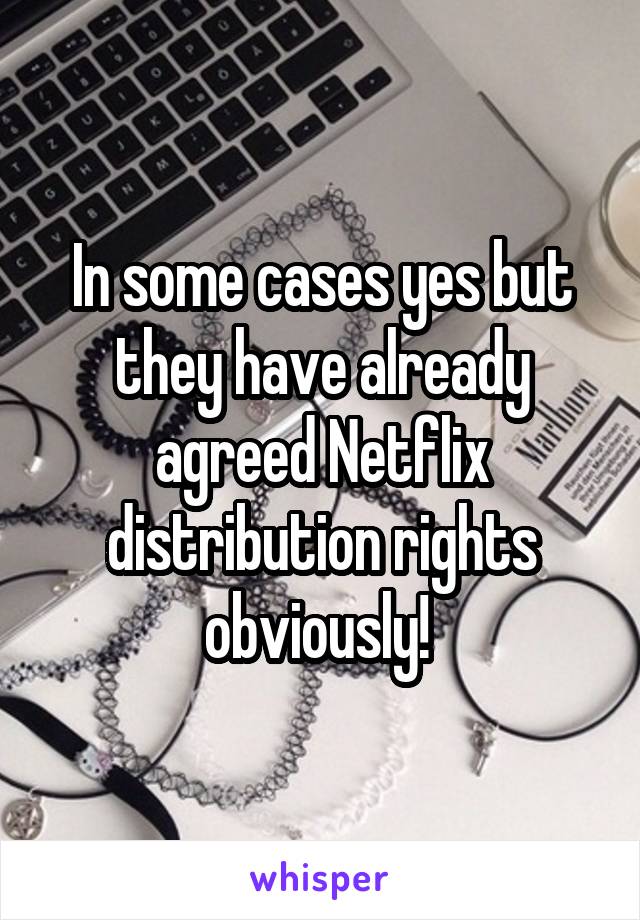 In some cases yes but they have already agreed Netflix distribution rights obviously! 
