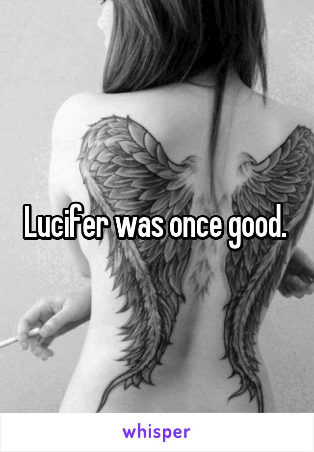 Lucifer was once good. 