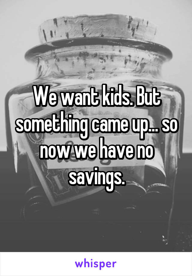 We want kids. But something came up... so now we have no savings.