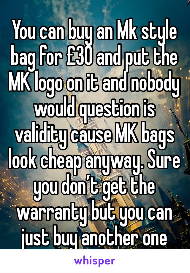 You can buy an Mk style bag for £30 and put the MK logo on it and nobody would question is validity cause MK bags look cheap anyway. Sure you don’t get the warranty but you can just buy another one