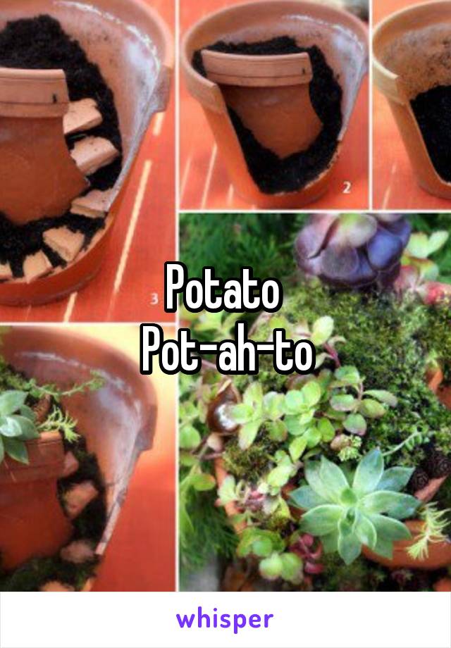 Potato 
Pot-ah-to