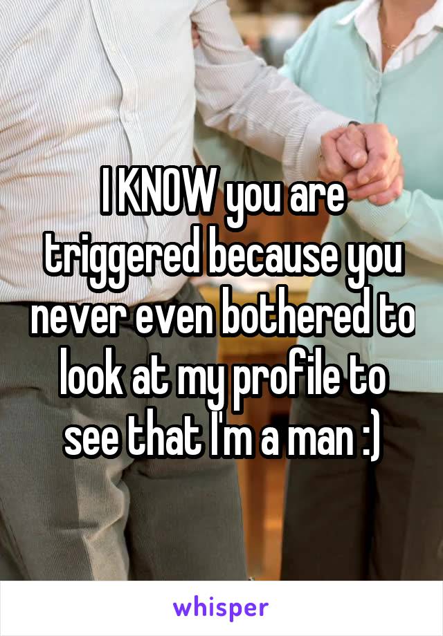 I KNOW you are triggered because you never even bothered to look at my profile to see that I'm a man :)