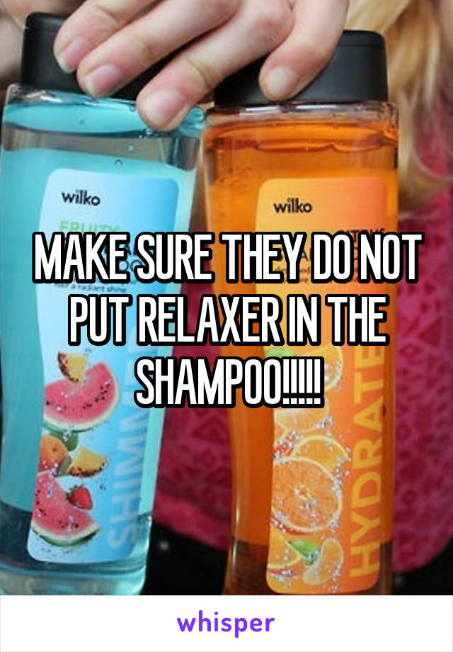 MAKE SURE THEY DO NOT PUT RELAXER IN THE SHAMPOO!!!!!