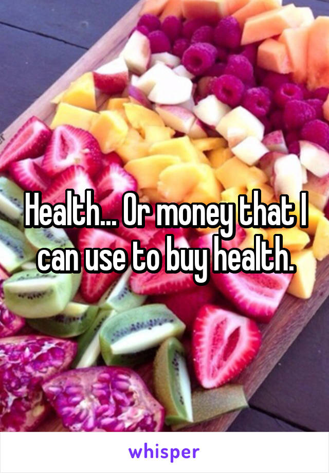 Health... Or money that I can use to buy health.