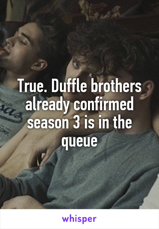 True. Duffle brothers already confirmed season 3 is in the queue