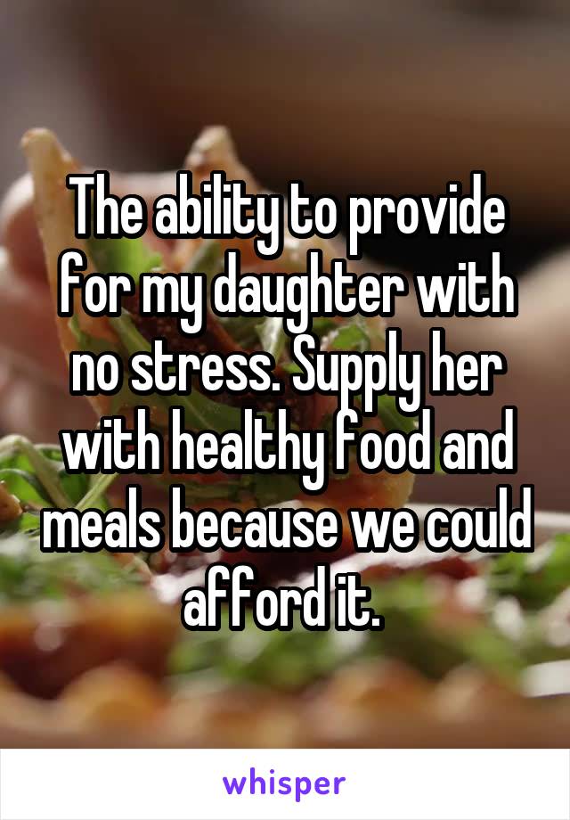 The ability to provide for my daughter with no stress. Supply her with healthy food and meals because we could afford it. 