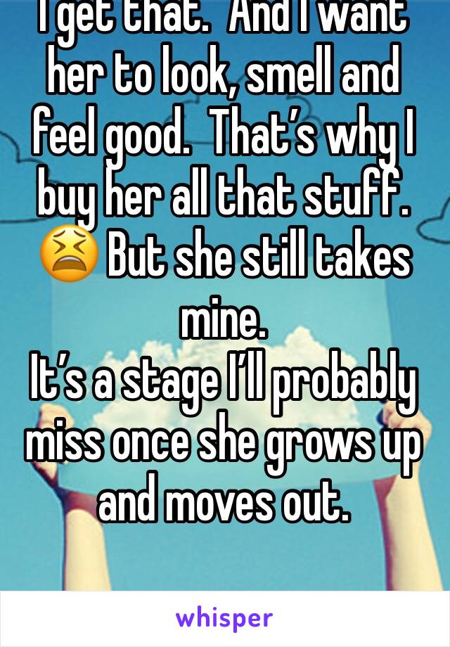 I get that.  And I want her to look, smell and feel good.  That’s why I buy her all that stuff.  😫 But she still takes mine. 
It’s a stage I’ll probably miss once she grows up and moves out. 