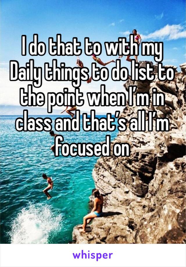 I do that to with my Daily things to do list to the point when I’m in class and that’s all I’m focused on 