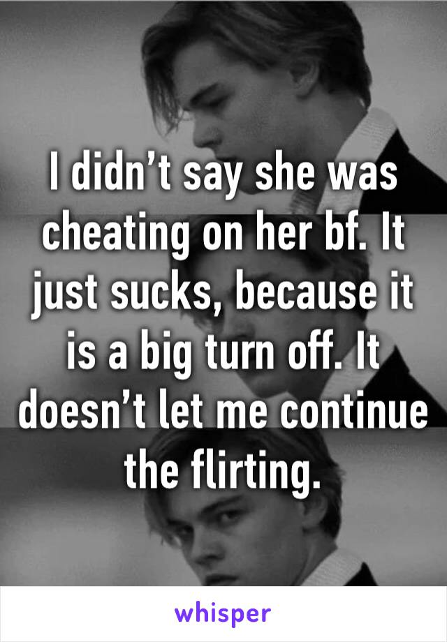 I didn’t say she was cheating on her bf. It just sucks, because it is a big turn off. It doesn’t let me continue the flirting. 
