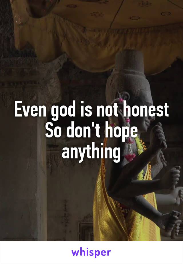 Even god is not honest
So don't hope anything