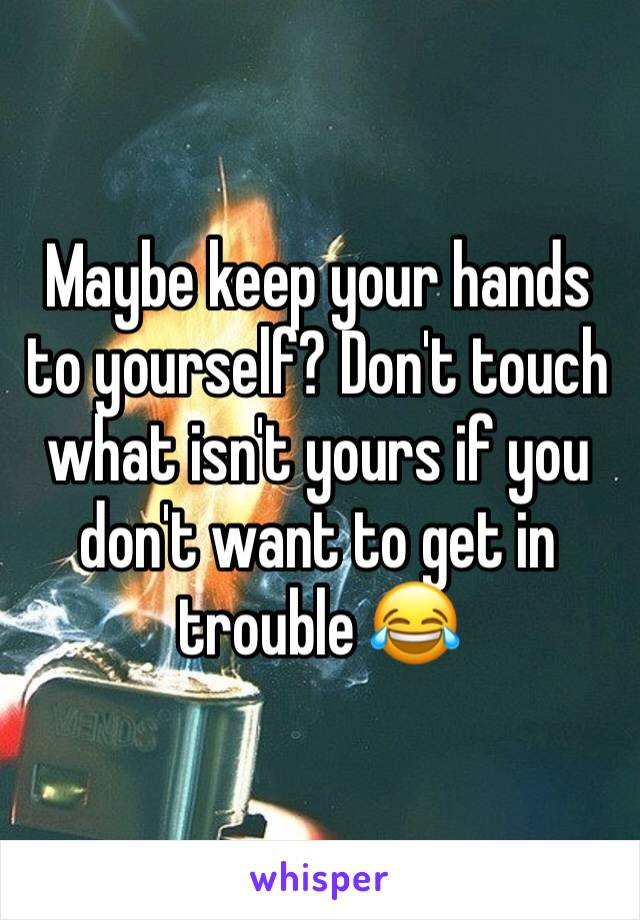 Maybe keep your hands to yourself? Don't touch what isn't yours if you don't want to get in trouble 😂