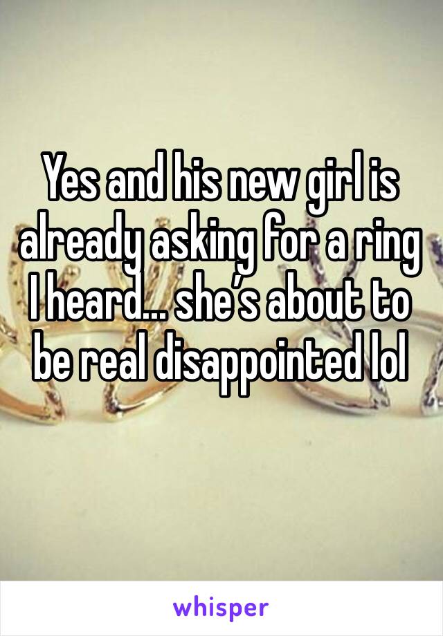 Yes and his new girl is already asking for a ring I heard... she’s about to be real disappointed lol 