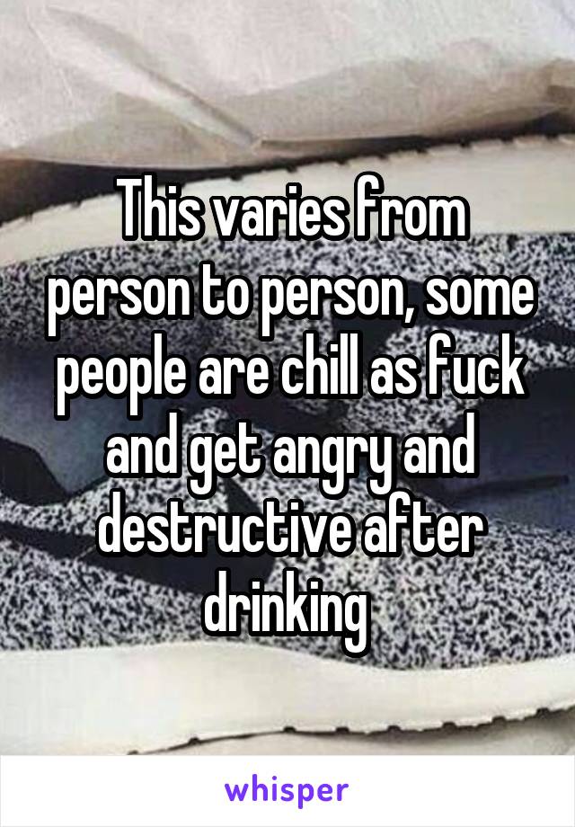 This varies from person to person, some people are chill as fuck and get angry and destructive after drinking 